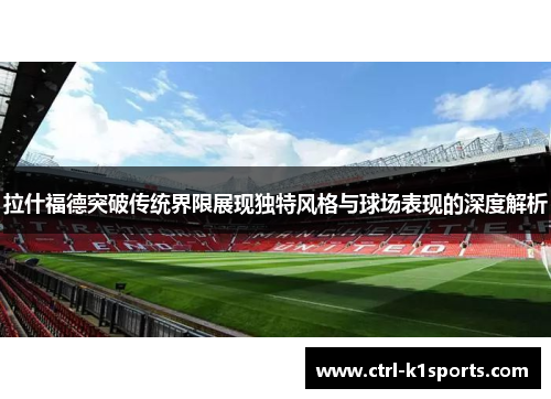 拉什福德突破传统界限展现独特风格与球场表现的深度解析