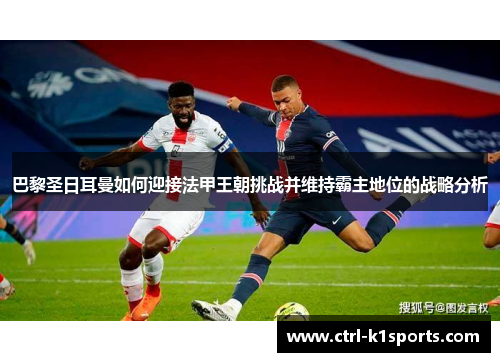 巴黎圣日耳曼如何迎接法甲王朝挑战并维持霸主地位的战略分析