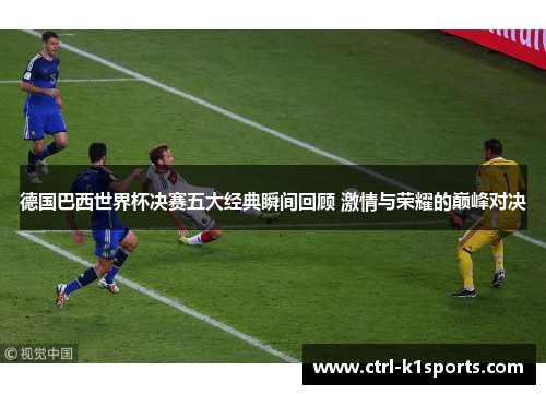 德国巴西世界杯决赛五大经典瞬间回顾 激情与荣耀的巅峰对决