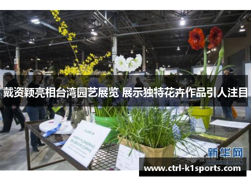 戴资颖亮相台湾园艺展览 展示独特花卉作品引人注目