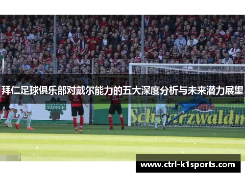 拜仁足球俱乐部对戴尔能力的五大深度分析与未来潜力展望