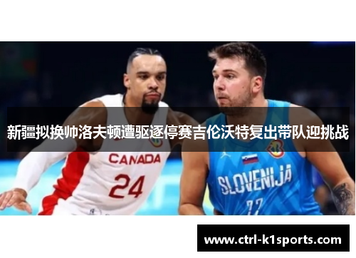 新疆拟换帅洛夫顿遭驱逐停赛吉伦沃特复出带队迎挑战