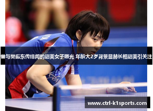 曾与樊振东传绯闻的甜美女子曝光 年龄大2岁背景显赫长相甜美引关注