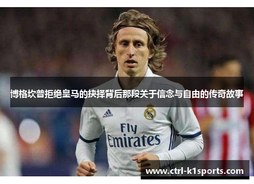 博格坎普拒绝皇马的抉择背后那段关于信念与自由的传奇故事