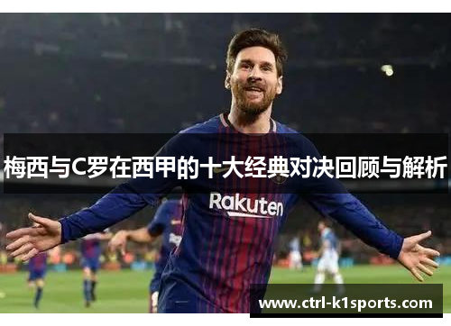 梅西与C罗在西甲的十大经典对决回顾与解析 梅西与C罗在西甲的十大经典对决回顾与解析