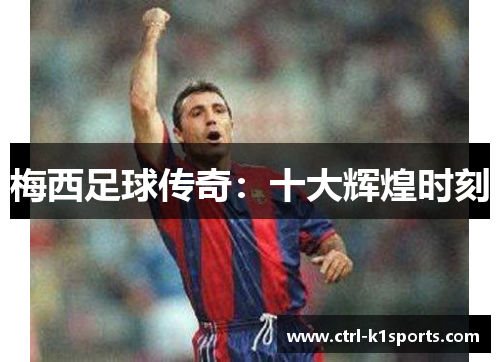 梅西足球传奇：十大辉煌时刻