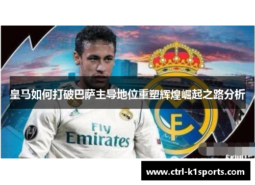 皇马如何打破巴萨主导地位重塑辉煌崛起之路分析