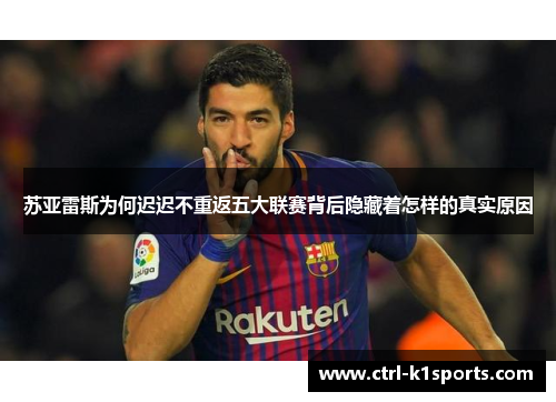苏亚雷斯为何迟迟不重返五大联赛背后隐藏着怎样的真实原因