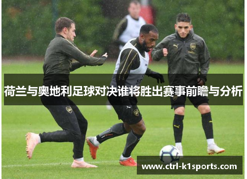 荷兰与奥地利足球对决谁将胜出赛事前瞻与分析