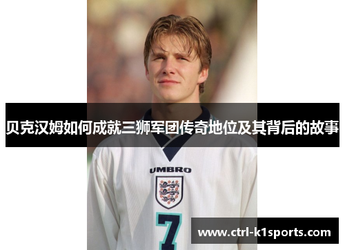 贝克汉姆如何成就三狮军团传奇地位及其背后的故事
