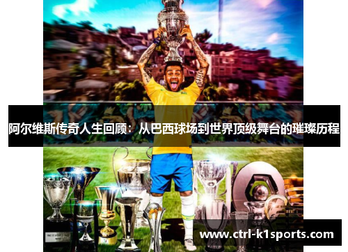 阿尔维斯传奇人生回顾：从巴西球场到世界顶级舞台的璀璨历程