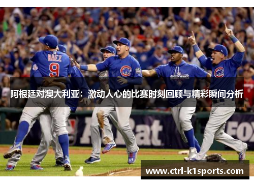 阿根廷对澳大利亚：激动人心的比赛时刻回顾与精彩瞬间分析