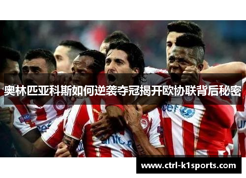 奥林匹亚科斯如何逆袭夺冠揭开欧协联背后秘密