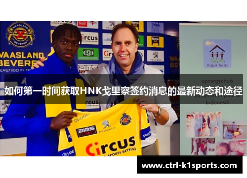如何第一时间获取HNK戈里察签约消息的最新动态和途径
