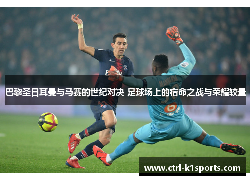 巴黎圣日耳曼与马赛的世纪对决 足球场上的宿命之战与荣耀较量 巴黎圣日耳曼与马赛的世纪对决 足球场上的宿命之战与荣耀较量