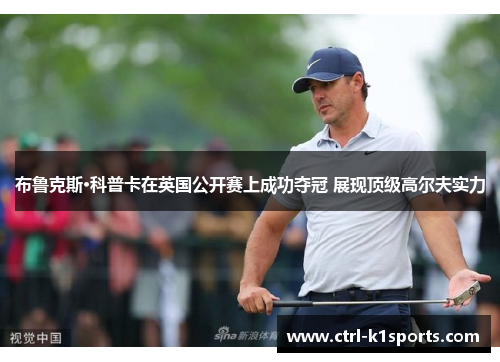 布鲁克斯·科普卡在英国公开赛上成功夺冠 展现顶级高尔夫实力 布鲁克斯·科普卡在英国公开赛上成功夺冠 展现顶级高尔夫实力