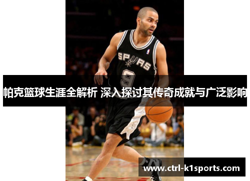 帕克篮球生涯全解析 深入探讨其传奇成就与广泛影响 帕克篮球生涯全解析 深入探讨其传奇成就与广泛影响