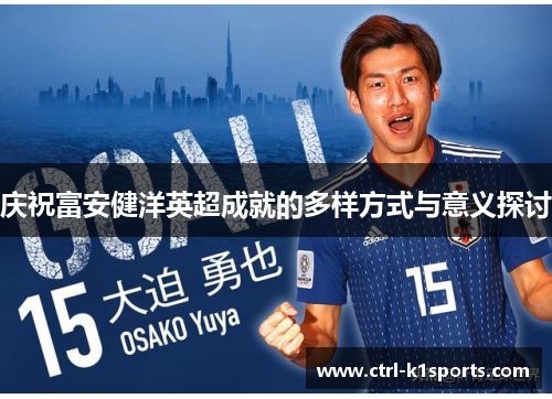 庆祝富安健洋英超成就的多样方式与意义探讨 庆祝富安健洋英超成就的多样方式与意义探讨