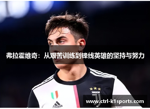 弗拉霍维奇:从艰苦训练到锋线英雄的坚持与努力 弗拉霍维奇:从艰苦训练到锋线英雄的坚持与努力