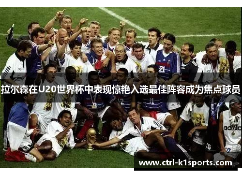 拉尔森在U20世界杯中表现惊艳入选最佳阵容成为焦点球员 拉尔森在U20世界杯中表现惊艳入选最佳阵容成为焦点球员