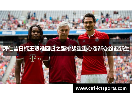 拜仁昔日标王艰难回归之路挑战重重心态渐变终迎新生 拜仁昔日标王艰难回归之路挑战重重心态渐变终迎新生