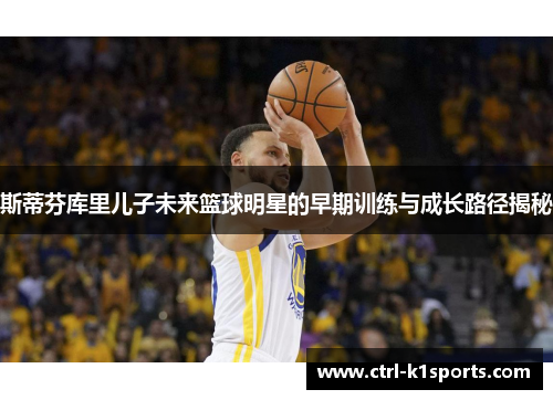 斯蒂芬库里儿子未来篮球明星的早期训练与成长路径揭秘 斯蒂芬库里儿子未来篮球明星的早期训练与成长路径揭秘