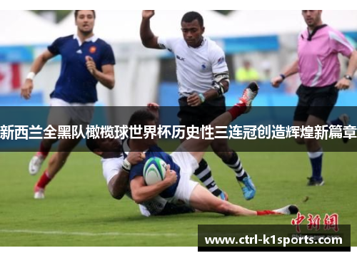新西兰全黑队橄榄球世界杯历史性三连冠创造辉煌新篇章