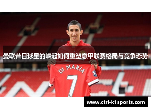 曼联昔日球星的崛起如何重塑意甲联赛格局与竞争态势 曼联昔日球星的崛起如何重塑意甲联赛格局与竞争态势