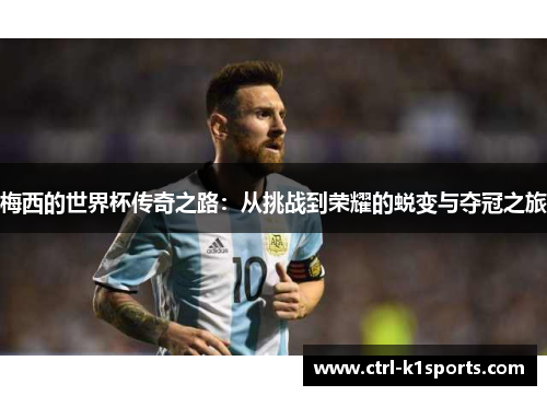 梅西的世界杯传奇之路:从挑战到荣耀的蜕变与夺冠之旅 梅西的世界杯传奇之路:从挑战到荣耀的蜕变与夺冠之旅