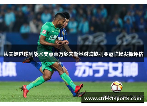 从关键进球到战术支点莱万多夫斯基对阵热刺亚冠临场发挥评估 从关键进球到战术支点莱万多夫斯基对阵热刺亚冠临场发挥评估
