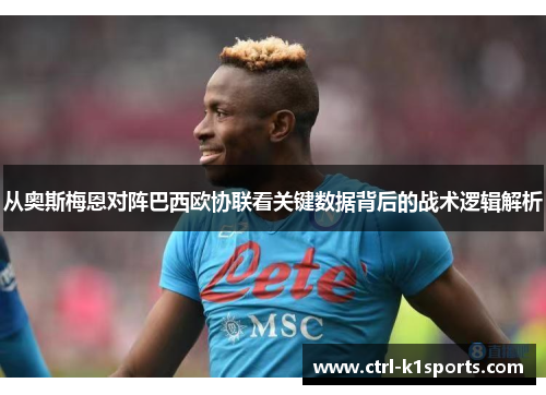 从奥斯梅恩对阵巴西欧协联看关键数据背后的战术逻辑解析 从奥斯梅恩对阵巴西欧协联看关键数据背后的战术逻辑解析