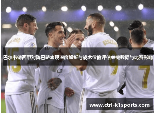巴尔韦德西甲对阵巴萨表现深度解析与战术价值评估关键数据与比赛影响 巴尔韦德西甲对阵巴萨表现深度解析与战术价值评估关键数据与比赛影响