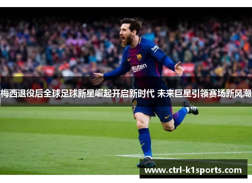 梅西退役后全球足球新星崛起开启新时代 未来巨星引领赛场新风潮