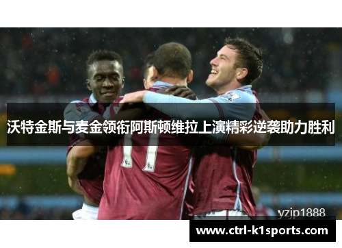 沃特金斯与麦金领衔阿斯顿维拉上演精彩逆袭助力胜利 沃特金斯与麦金领衔阿斯顿维拉上演精彩逆袭助力胜利