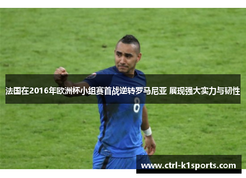 法国在2016年欧洲杯小组赛首战逆转罗马尼亚 展现强大实力与韧性 法国在2016年欧洲杯小组赛首战逆转罗马尼亚 展现强大实力与韧性