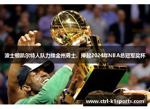 波士顿凯尔特人队力挫金州勇士,捧起2024年NBA总冠军奖杯 波士顿凯尔特人队力挫金州勇士,捧起2024年NBA总冠军奖杯