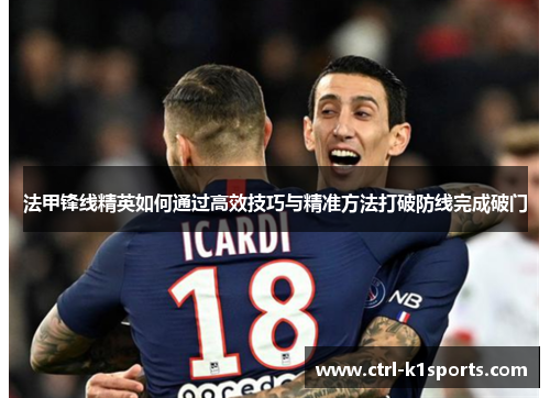 法甲锋线精英如何通过高效技巧与精准方法打破防线完成破门 法甲锋线精英如何通过高效技巧与精准方法打破防线完成破门