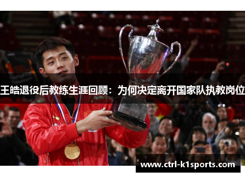 王皓退役后教练生涯回顾：为何决定离开国家队执教岗位
