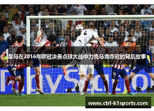 皇马在2016年欧冠决赛点球大战中力克马竞夺冠的背后故事