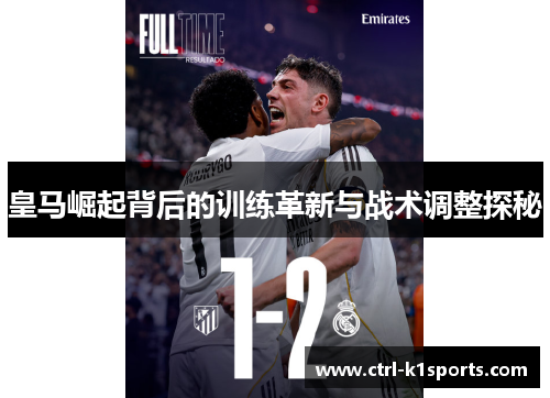 皇马崛起背后的训练革新与战术调整探秘 皇马崛起背后的训练革新与战术调整探秘