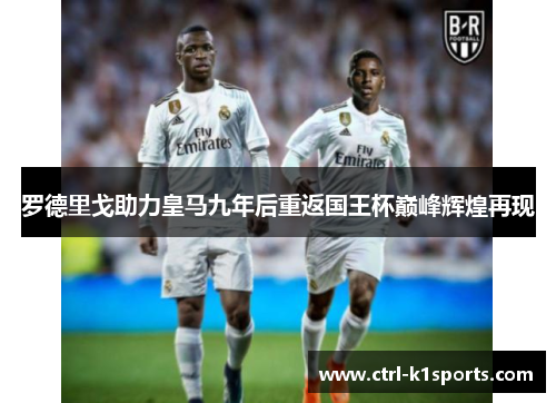 罗德里戈助力皇马九年后重返国王杯巅峰辉煌再现 罗德里戈助力皇马九年后重返国王杯巅峰辉煌再现