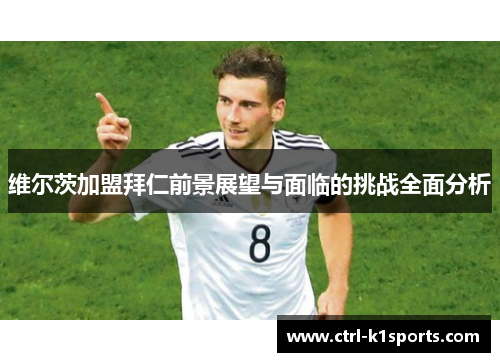 维尔茨加盟拜仁前景展望与面临的挑战全面分析 维尔茨加盟拜仁前景展望与面临的挑战全面分析