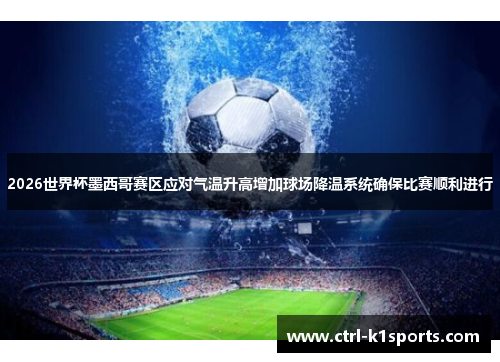 2026世界杯墨西哥赛区应对气温升高增加球场降温系统确保比赛顺利进行 2026世界杯墨西哥赛区应对气温升高增加球场降温系统确保比赛顺利进行