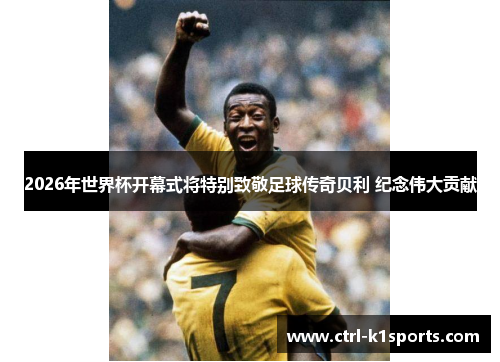 2026年世界杯开幕式将特别致敬足球传奇贝利 纪念伟大贡献