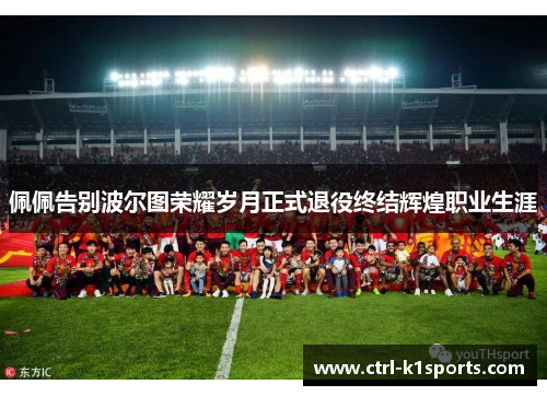 佩佩告别波尔图荣耀岁月正式退役终结辉煌职业生涯