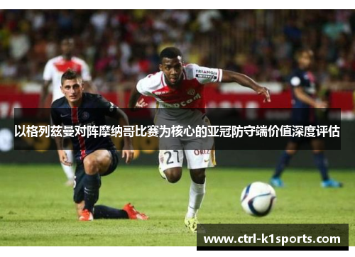 以格列兹曼对阵摩纳哥比赛为核心的亚冠防守端价值深度评估 以格列兹曼对阵摩纳哥比赛为核心的亚冠防守端价值深度评估