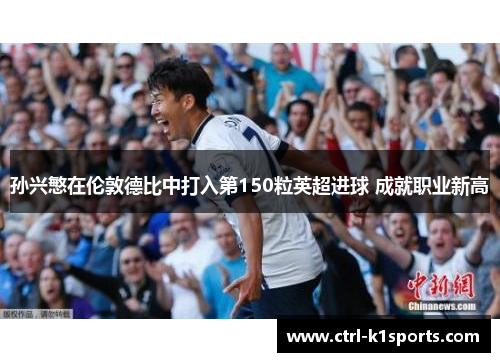 孙兴慜在伦敦德比中打入第150粒英超进球 成就职业新高 孙兴慜在伦敦德比中打入第150粒英超进球 成就职业新高