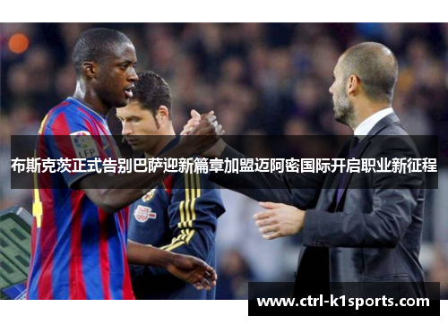 布斯克茨正式告别巴萨迎新篇章加盟迈阿密国际开启职业新征程 布斯克茨正式告别巴萨迎新篇章加盟迈阿密国际开启职业新征程