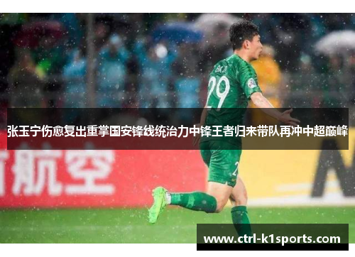 张玉宁伤愈复出重掌国安锋线统治力中锋王者归来带队再冲中超巅峰