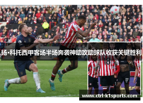 扬·科托西甲客场半场奔袭神助攻助球队收获关键胜利 扬·科托西甲客场半场奔袭神助攻助球队收获关键胜利